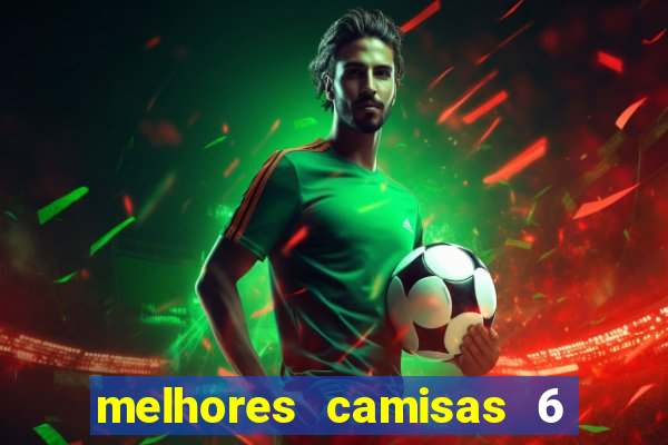 melhores camisas 6 do futebol